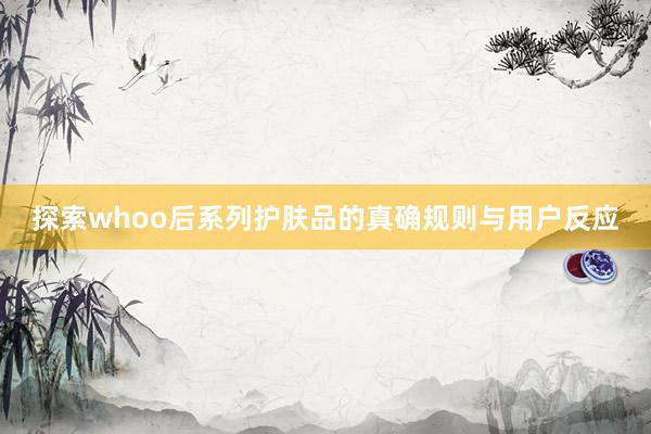 探索whoo后系列护肤品的真确规则与用户反应