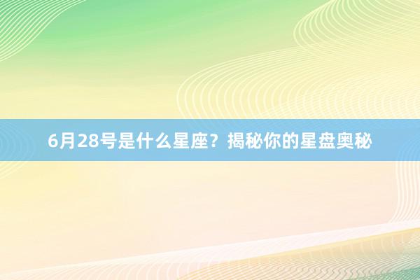 6月28号是什么星座？揭秘你的星盘奥秘