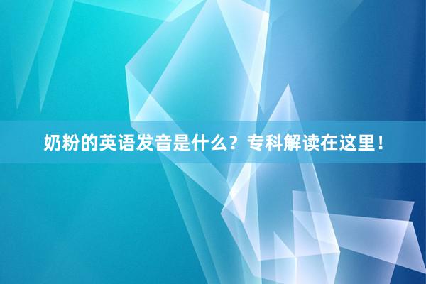 奶粉的英语发音是什么？专科解读在这里！